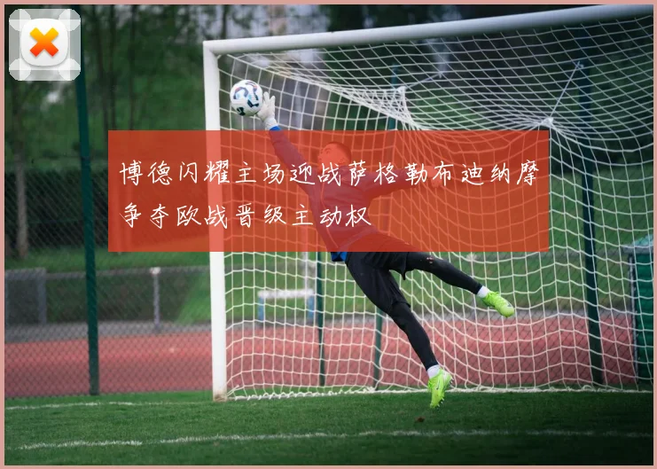 博德闪耀主场迎战萨格勒布迪纳摩争夺欧战晋级主动权