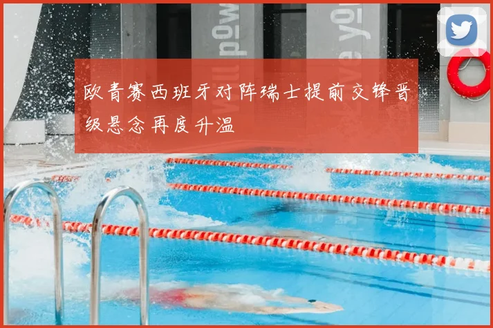欧青赛西班牙对阵瑞士提前交锋晋级悬念再度升温