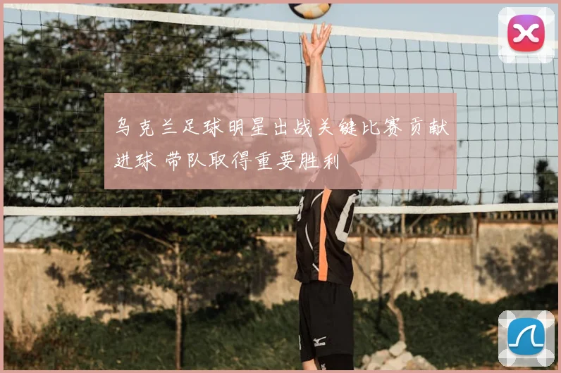 乌克兰足球明星出战关键比赛贡献进球 带队取得重要胜利