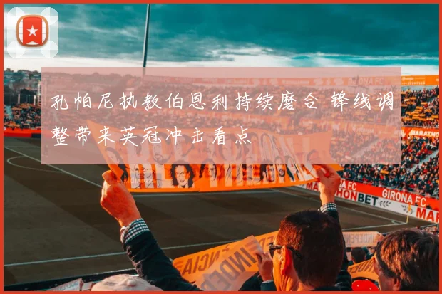 孔帕尼执教伯恩利持续磨合 锋线调整带来英冠冲击看点