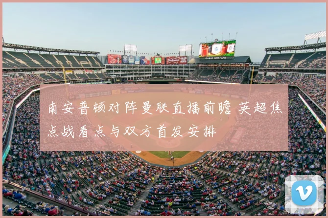 南安普顿对阵曼联直播前瞻 英超焦点战看点与双方首发安排