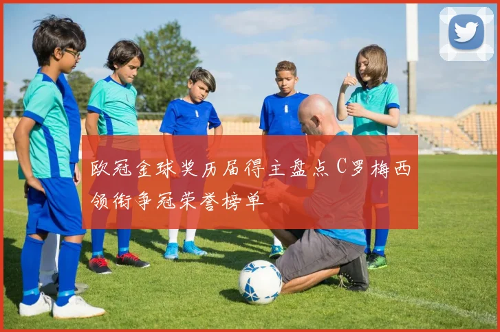 欧冠金球奖历届得主盘点 C罗梅西领衔争冠荣誉榜单