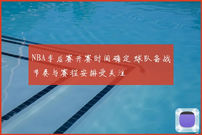 NBA季后赛开赛时间确定 球队备战节奏与赛程安排受关注