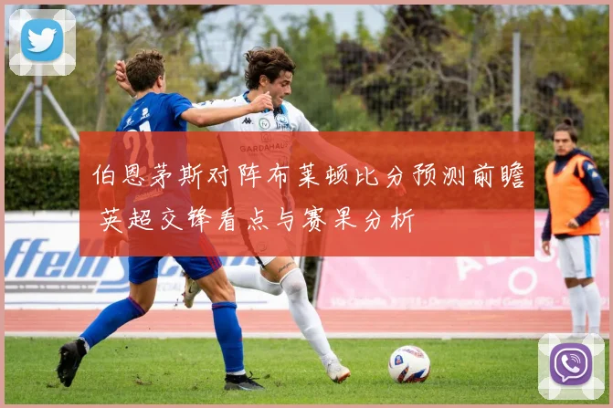 伯恩茅斯对阵布莱顿比分预测前瞻 英超交锋看点与赛果分析