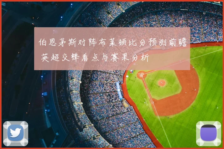 伯恩茅斯对阵布莱顿比分预测前瞻 英超交锋看点与赛果分析