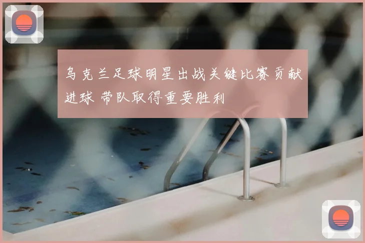 乌克兰足球明星出战关键比赛贡献进球 带队取得重要胜利