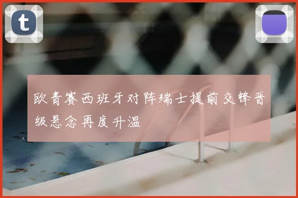 欧青赛西班牙对阵瑞士提前交锋晋级悬念再度升温