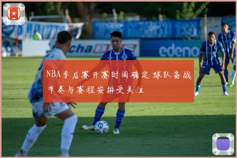NBA季后赛开赛时间确定 球队备战节奏与赛程安排受关注