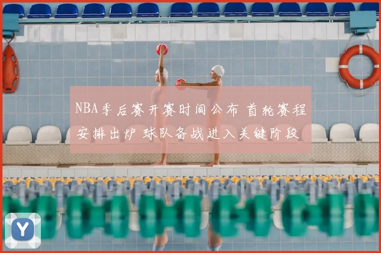 NBA季后赛开赛时间公布 首轮赛程安排出炉 球队备战进入关键阶段