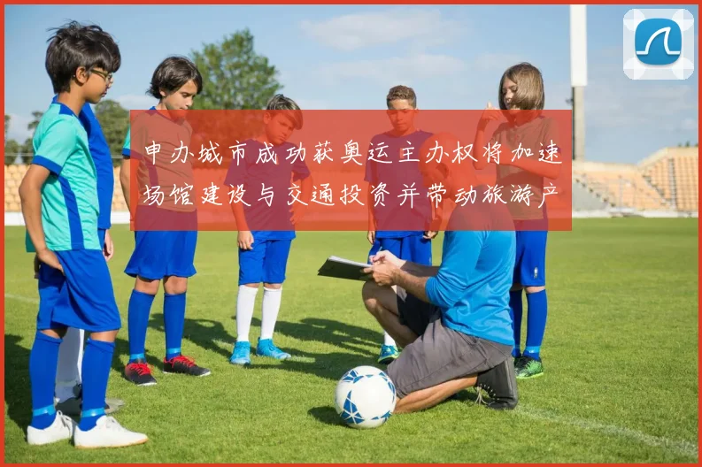 申办城市成功获奥运主办权将加速场馆建设与交通投资并带动旅游产业发展