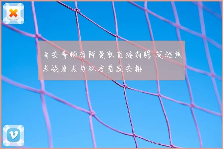 南安普顿对阵曼联直播前瞻 英超焦点战看点与双方首发安排