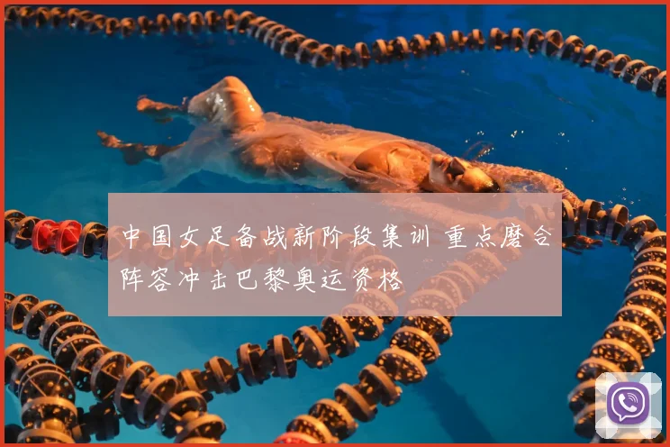 中国女足备战新阶段集训 重点磨合阵容冲击巴黎奥运资格