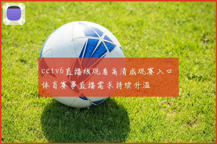 cctv6直播线观看高清成观赛入口 体育赛事直播需求持续升温