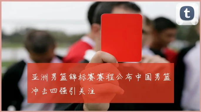 亚洲男篮锦标赛赛程公布中国男篮冲击四强引关注