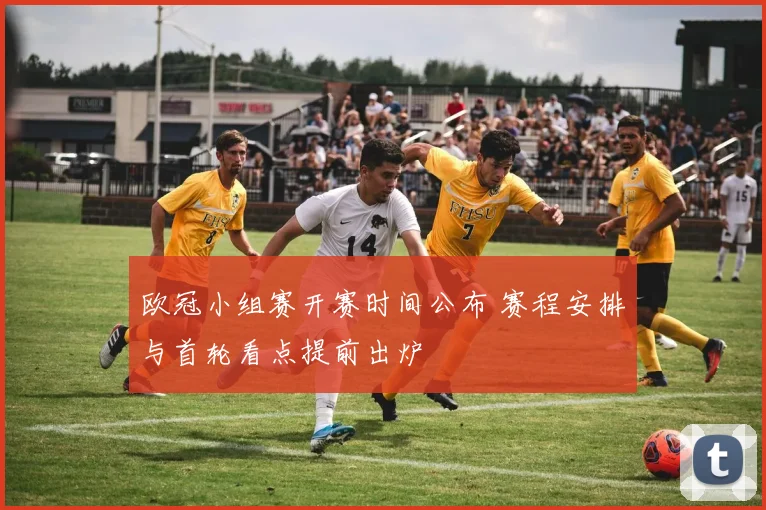 欧冠小组赛开赛时间公布 赛程安排与首轮看点提前出炉